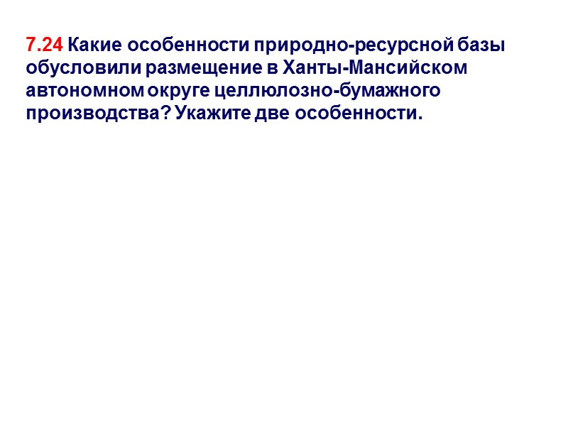 7.24 Какие особенности природно-ресурсной базы обусловили размещение в Ханты-Мансийском автономном округе целлюлозно-бумажного производства? Укажите